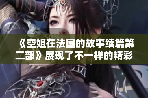 《空姐在法国的故事续篇第二部》展现了不一样的精彩旅程