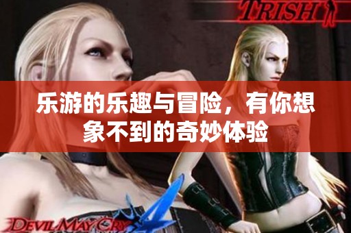 乐游的乐趣与冒险，有你想象不到的奇妙体验