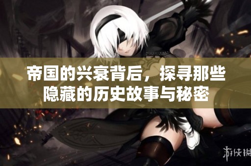 帝国的兴衰背后，探寻那些隐藏的历史故事与秘密
