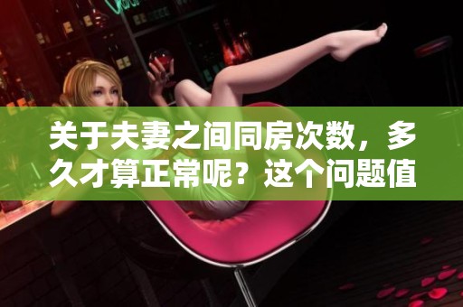 关于夫妻之间同房次数，多久才算正常呢？这个问题值得讨论与思考。