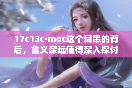 17c13c·moc这个词串的背后，含义深远值得深入探讨与研究