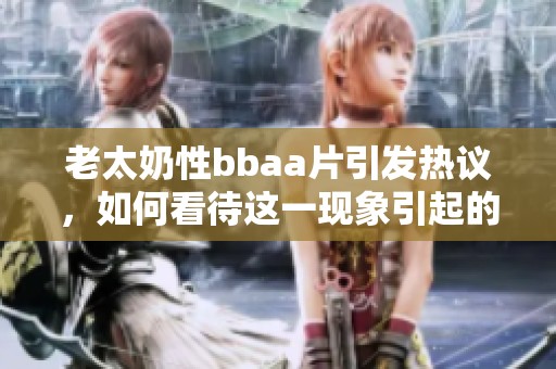老太奶性bba**引发热议，如何看待这一现象引起的讨论与思考