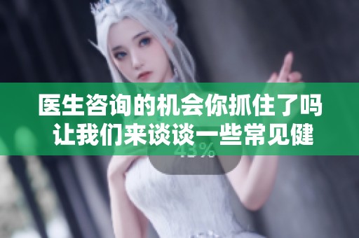 医生咨询的机会你抓住了吗 让我们来谈谈一些常见健康问题