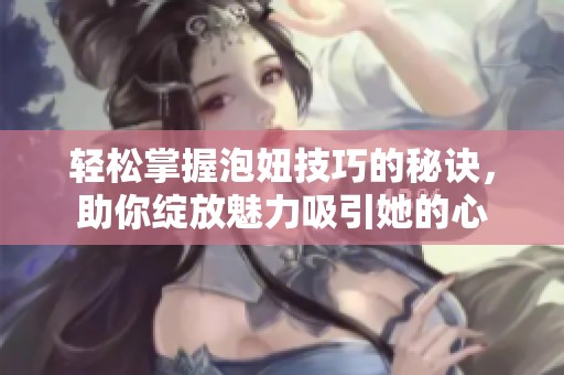 轻松掌握泡妞技巧的秘诀，助你绽放魅力吸引她的心