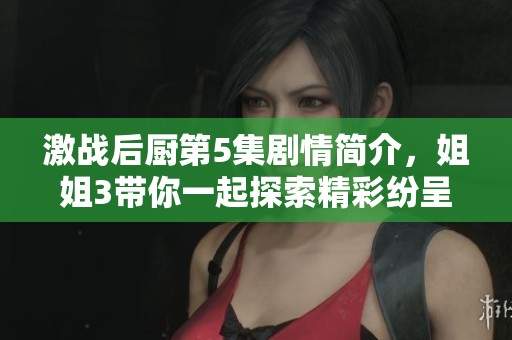 激战后厨第5集剧情简介，姐姐3带你一起探索精彩纷呈的故事发展
