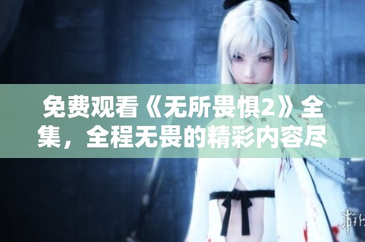 免费观看《无所畏惧2》全集，全程无畏的精彩内容尽在其中