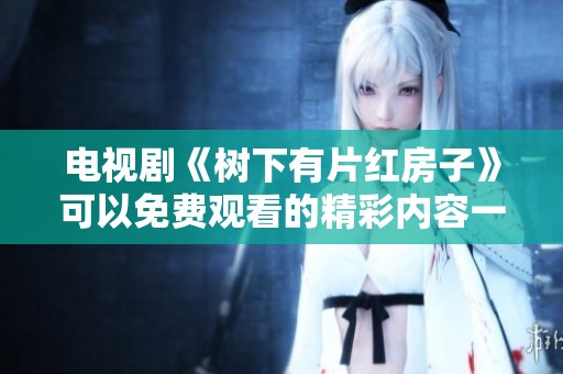 电视剧《树下有片红房子》可以免费观看的精彩内容一览