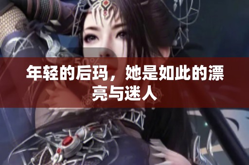 年轻的后玛，她是如此的漂亮与迷人