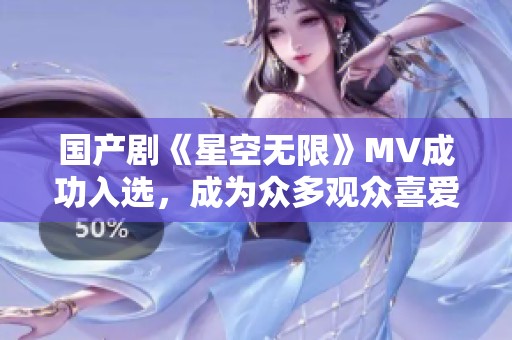 国产剧《星空无限》MV成功入选，成为众多观众喜爱的佳作