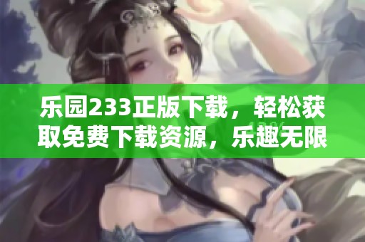 乐园233正版下载，轻松获取免费下载资源，乐趣无限等你体验！