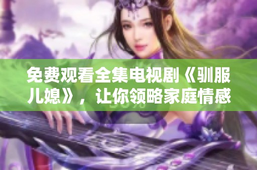 免费观看全集电视剧《驯服儿媳》，让你领略家庭情感的酸甜苦辣