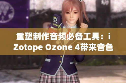 重塑制作音频必备工具：iZotope Ozone 4带来音色新体验