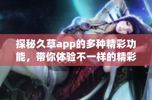 探秘久草app的多种精彩功能，带你体验不一样的精彩世界