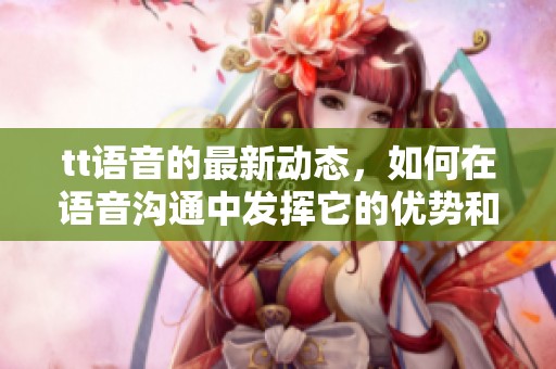 tt语音的最新动态，如何在语音沟通中发挥它的优势和潜力呢