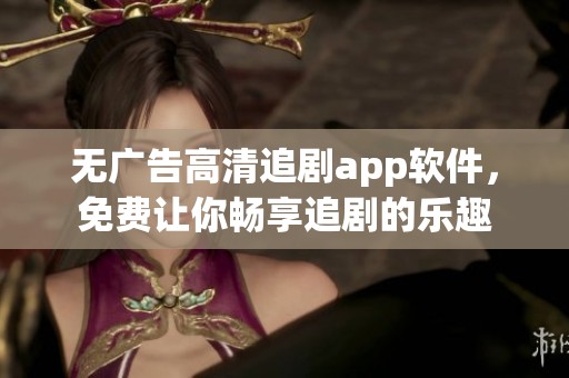 无广告高清追剧app软件，免费让你畅享追剧的乐趣