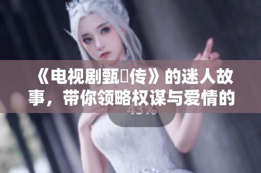 《电视剧甄嬛传》的迷人故事，带你领略权谋与爱情的交织之美