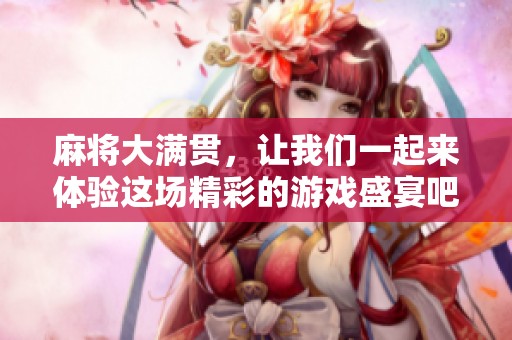 麻将大满贯，让我们一起来体验这场精彩的游戏盛宴吧！