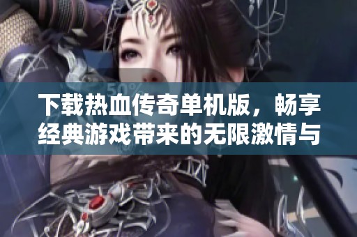 下载热血传奇单机版，畅享经典游戏带来的无限激情与乐趣