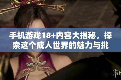 手机游戏18+内容大揭秘，探索这个**世界的魅力与挑战