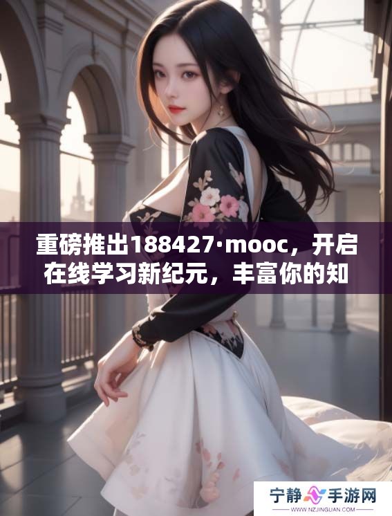 重磅推出188427·mooc，开启在线学习新纪元，丰富你的知识库