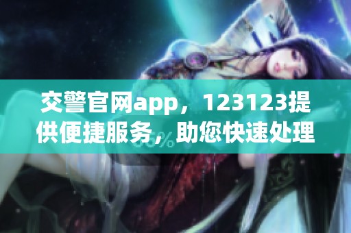 交警官网app，123123提供便捷服务，助您快速处理交通事务