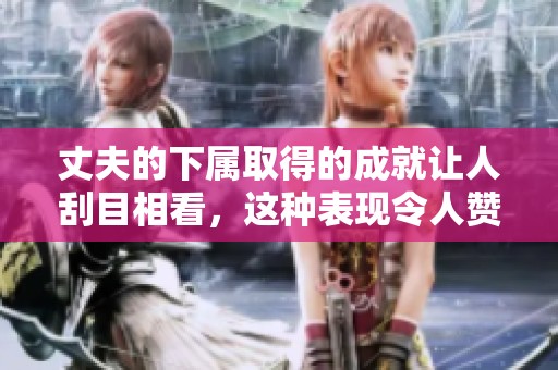 丈夫的下属取得的成就让人刮目相看，这种表现令人赞叹不已