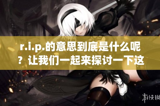 r.i.p.的意思到底是什么呢？让我们一起来探讨一下这个缩写的含义。