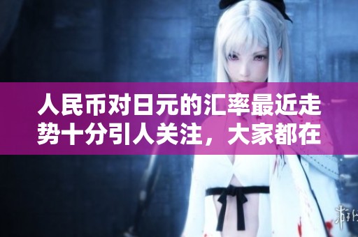 人民币对日元的汇率最近走势十分引人关注，大家都在关注这个问题。