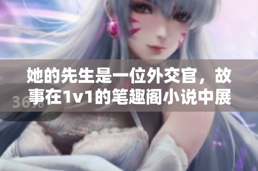 她的先生是一位外交官，故事在1v1的笔趣阁小说中展开