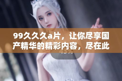 99**久**，让你尽享国产精华的精彩内容，尽在此处！