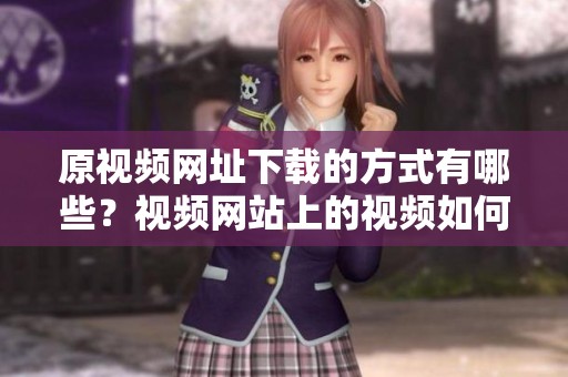 原视频网址下载的方式有哪些？视频网站上的视频如何轻松下载？