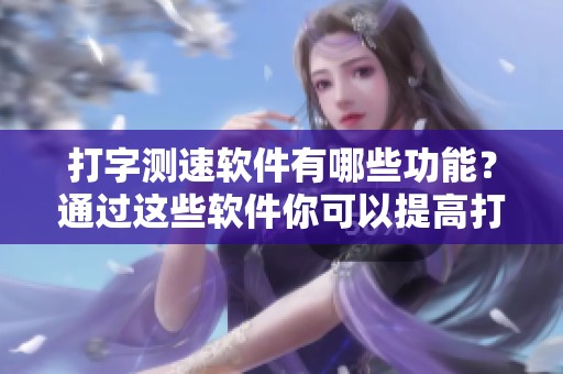 打字测速软件有哪些功能？通过这些软件你可以提高打字速度和准确性