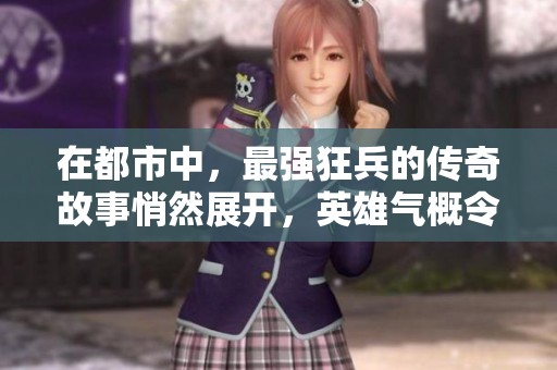 在都市中，最强狂兵的传奇故事悄然展开，英雄气概令人瞩目