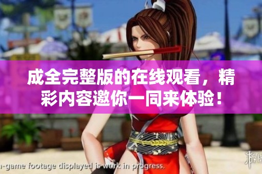 成全完整版的在线观看，精彩内容邀你一同来体验！