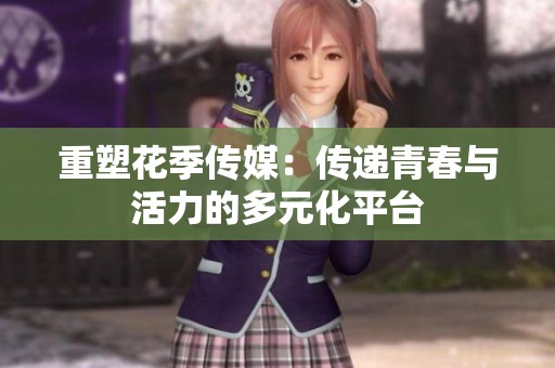 重塑花季传媒：传递青春与活力的多元化平台