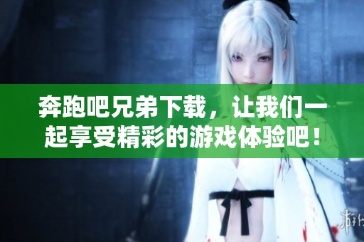 奔跑吧兄弟下载，让我们一起享受精彩的游戏体验吧！