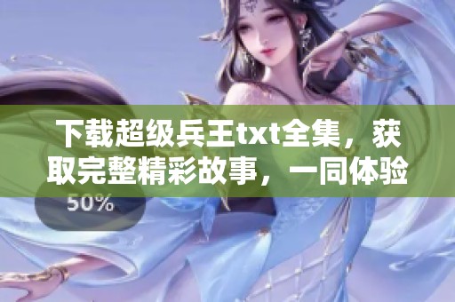 下载超级兵王txt全集，获取完整精彩故事，一同体验精彩冒险之旅