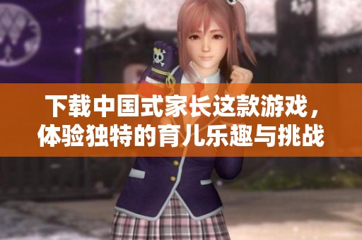 下载中国式家长这款游戏，体验独特的育儿乐趣与挑战！