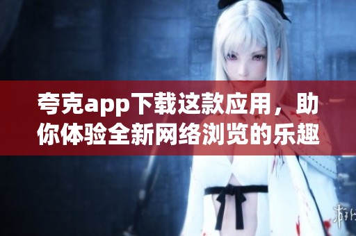 夸克app下载这款应用，助你体验全新网络浏览的乐趣和便捷。
