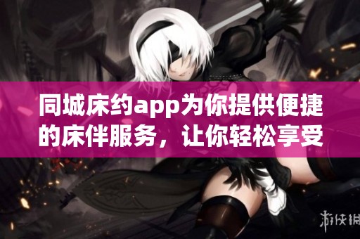 同城床约app为你提供便捷的床伴服务，让你轻松享受当地约会乐趣