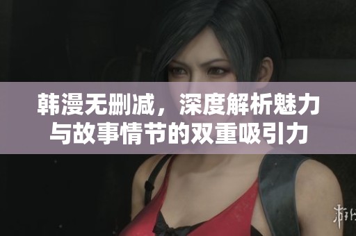 韩漫无删减，深度解析魅力与故事情节的双重吸引力