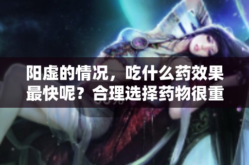 阳虚的情况，吃什么药效果最快呢？合理选择药物很重要！