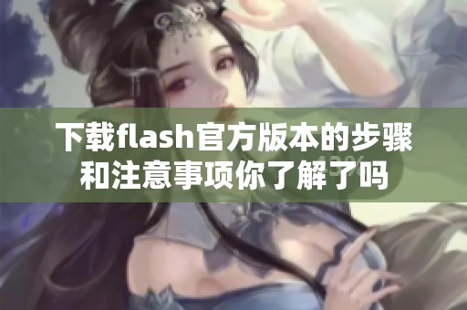 下载flash官方版本的步骤和注意事项你了解了吗