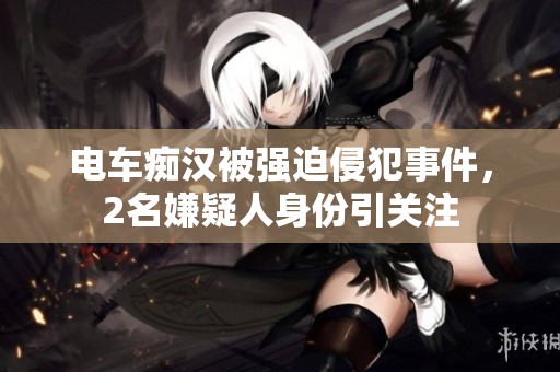 电车痴汉被强迫侵犯事件，2名嫌疑人身份引关注