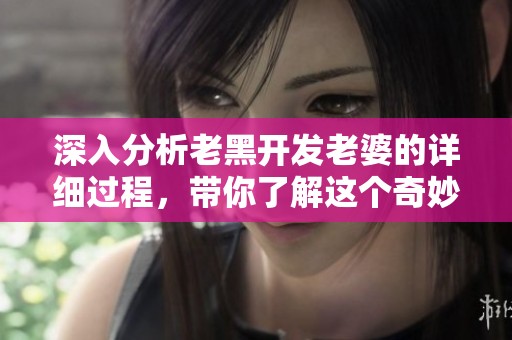 深入分析老黑开发老婆的详细过程，带你了解这个奇妙的旅程