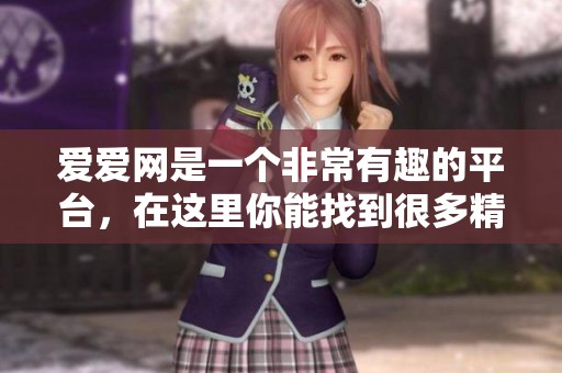 爱爱网是一个非常有趣的平台，在这里你能找到很多精彩内容