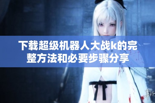 下载超级机器人大战k的完整方法和必要步骤分享