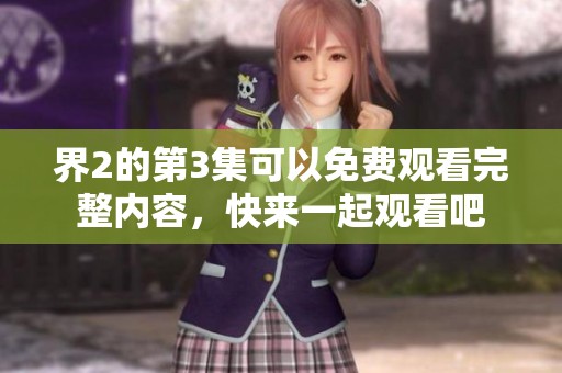 界2的第3集可以免费观看完整内容，快来一起观看吧