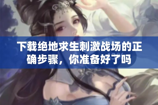 下载绝地求生刺激战场的正确步骤，你准备好了吗