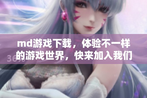 md游戏下载，体验不一样的游戏世界，快来加入我们吧！
